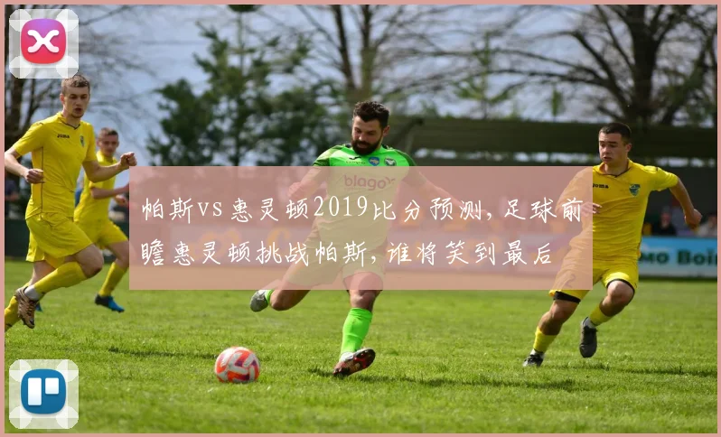 帕斯vs惠灵顿2019比分预测,足球前瞻惠灵顿挑战帕斯,谁将笑到最后
