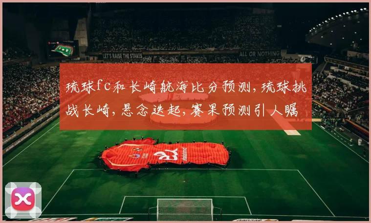 琉球fc和长崎航海比分预测,琉球挑战长崎,悬念迭起,赛果预测引人瞩目,一触即发